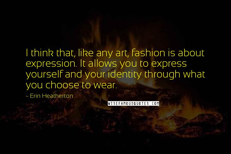 Erin Heatherton Quotes: I think that, like any art, fashion is about expression. It allows you to express yourself and your identity through what you choose to wear.