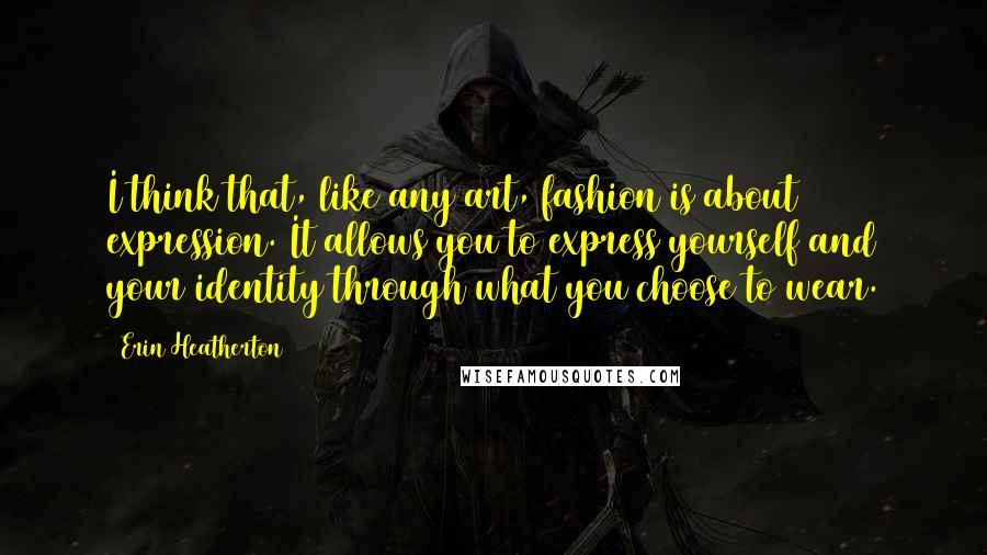 Erin Heatherton Quotes: I think that, like any art, fashion is about expression. It allows you to express yourself and your identity through what you choose to wear.