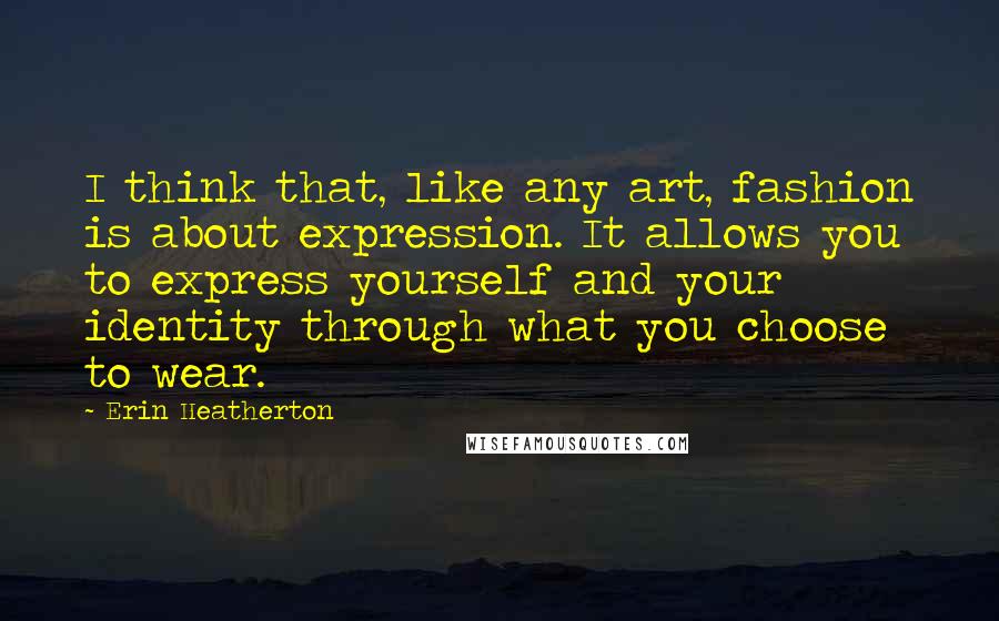 Erin Heatherton Quotes: I think that, like any art, fashion is about expression. It allows you to express yourself and your identity through what you choose to wear.