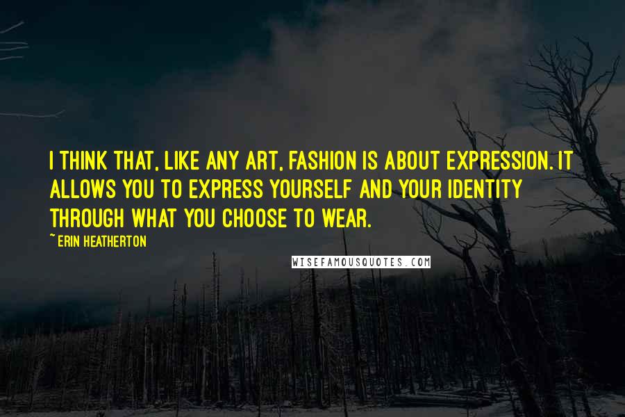 Erin Heatherton Quotes: I think that, like any art, fashion is about expression. It allows you to express yourself and your identity through what you choose to wear.