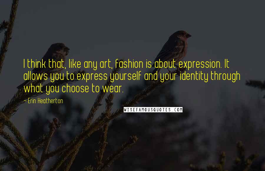 Erin Heatherton Quotes: I think that, like any art, fashion is about expression. It allows you to express yourself and your identity through what you choose to wear.