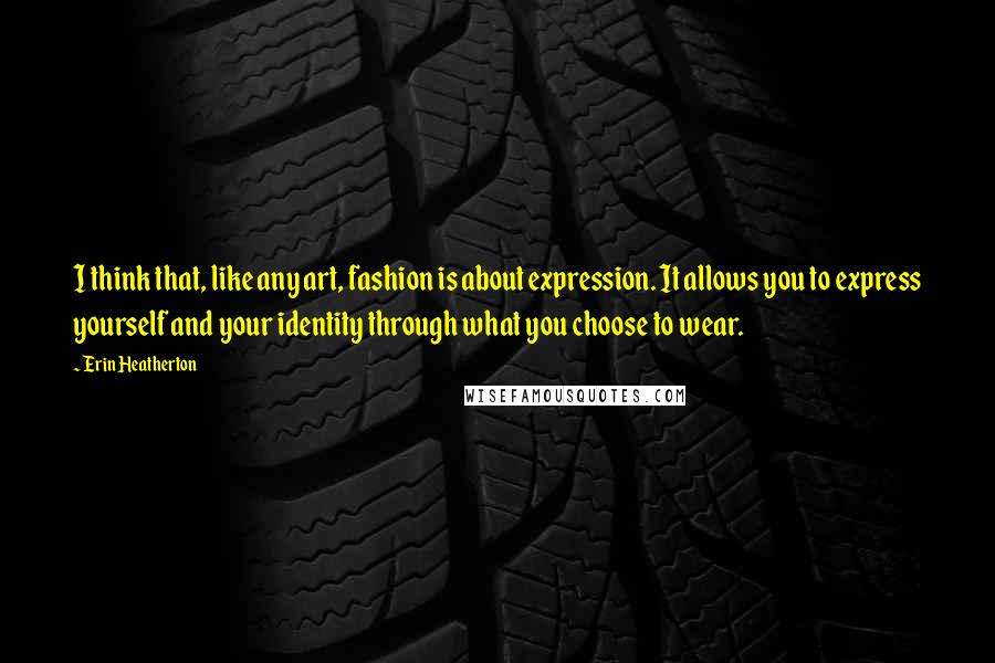 Erin Heatherton Quotes: I think that, like any art, fashion is about expression. It allows you to express yourself and your identity through what you choose to wear.