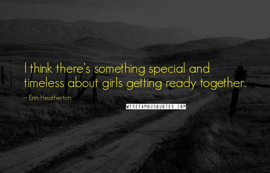 Erin Heatherton Quotes: I think there's something special and timeless about girls getting ready together.