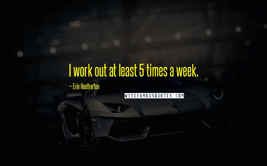 Erin Heatherton Quotes: I work out at least 5 times a week.