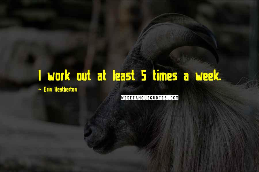 Erin Heatherton Quotes: I work out at least 5 times a week.