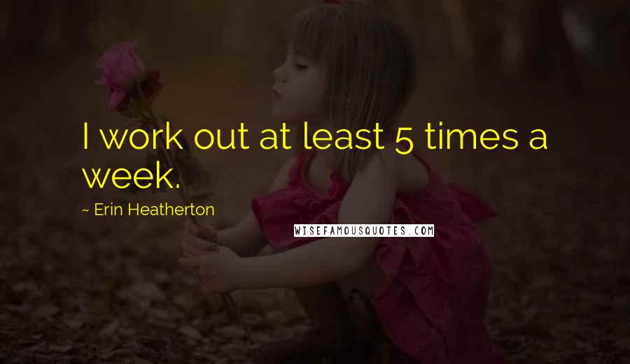 Erin Heatherton Quotes: I work out at least 5 times a week.
