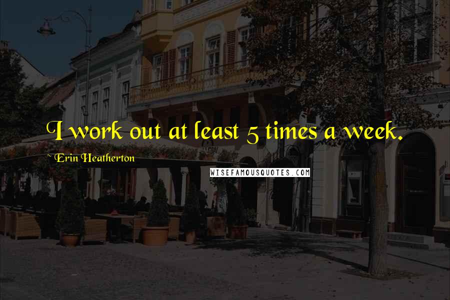 Erin Heatherton Quotes: I work out at least 5 times a week.