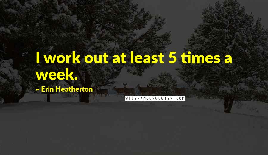 Erin Heatherton Quotes: I work out at least 5 times a week.