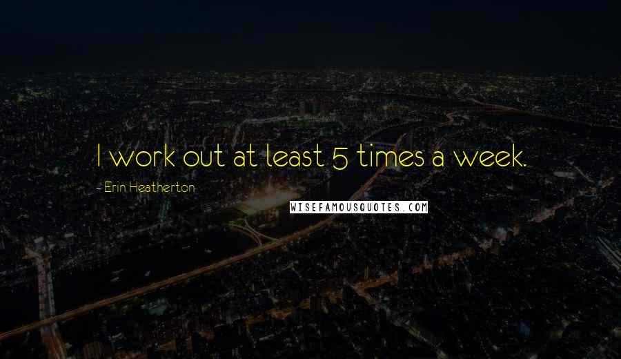 Erin Heatherton Quotes: I work out at least 5 times a week.