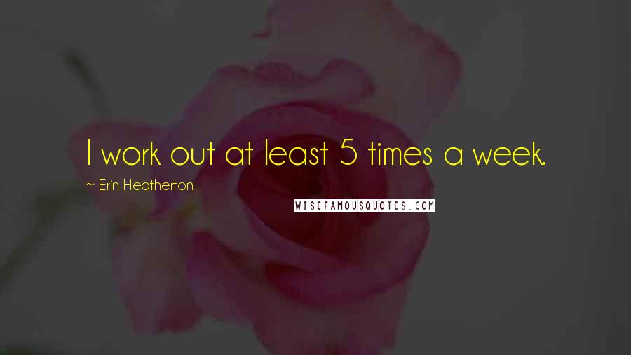 Erin Heatherton Quotes: I work out at least 5 times a week.