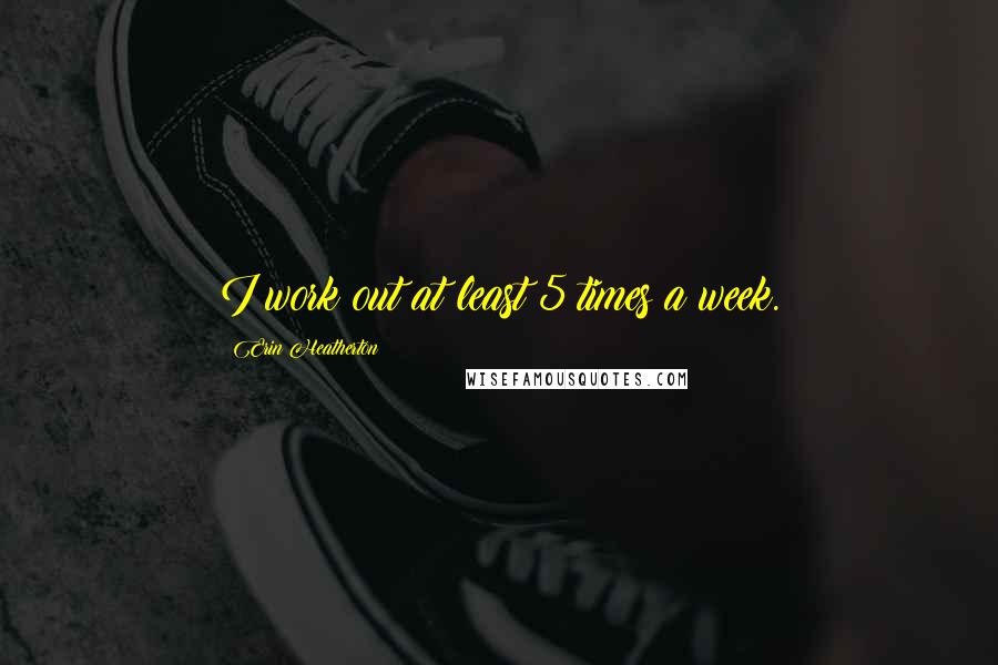 Erin Heatherton Quotes: I work out at least 5 times a week.