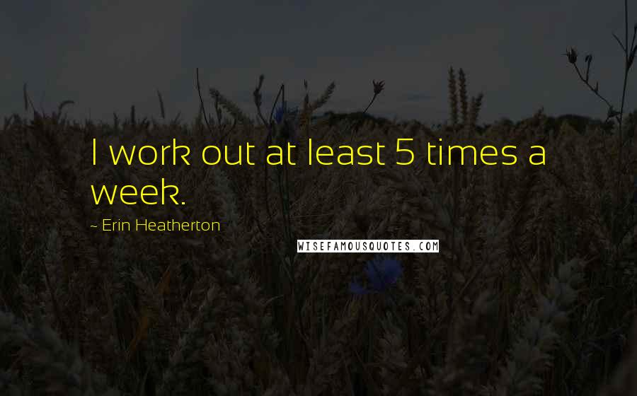 Erin Heatherton Quotes: I work out at least 5 times a week.