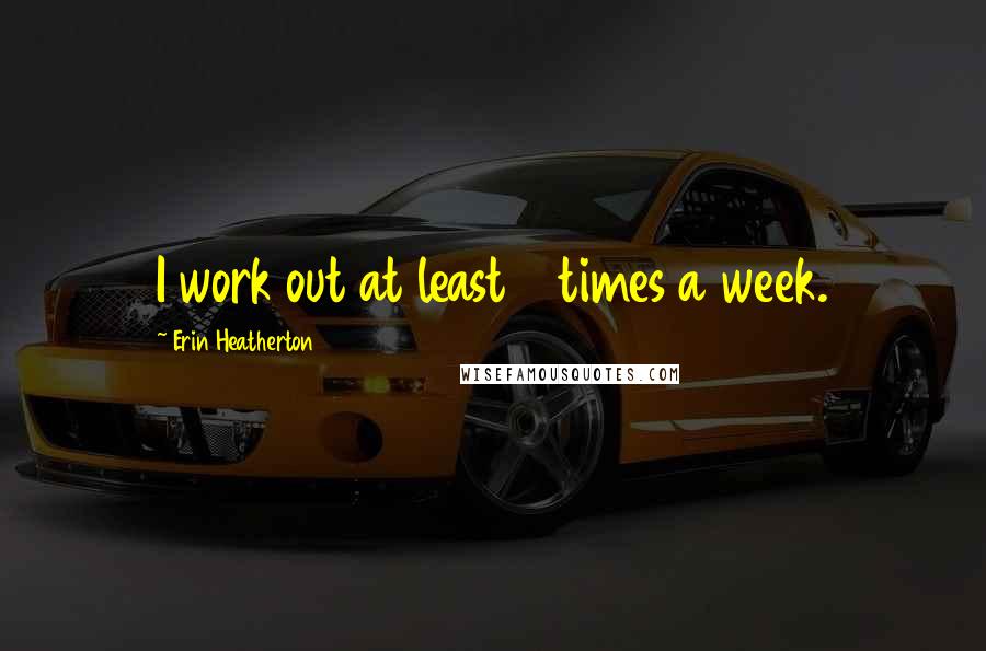 Erin Heatherton Quotes: I work out at least 5 times a week.