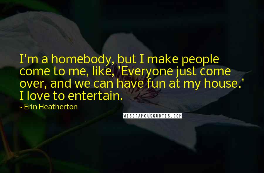 Erin Heatherton Quotes: I'm a homebody, but I make people come to me, like, 'Everyone just come over, and we can have fun at my house.' I love to entertain.