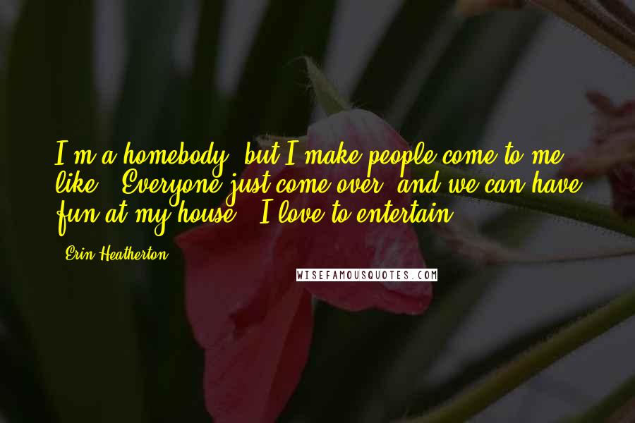 Erin Heatherton Quotes: I'm a homebody, but I make people come to me, like, 'Everyone just come over, and we can have fun at my house.' I love to entertain.