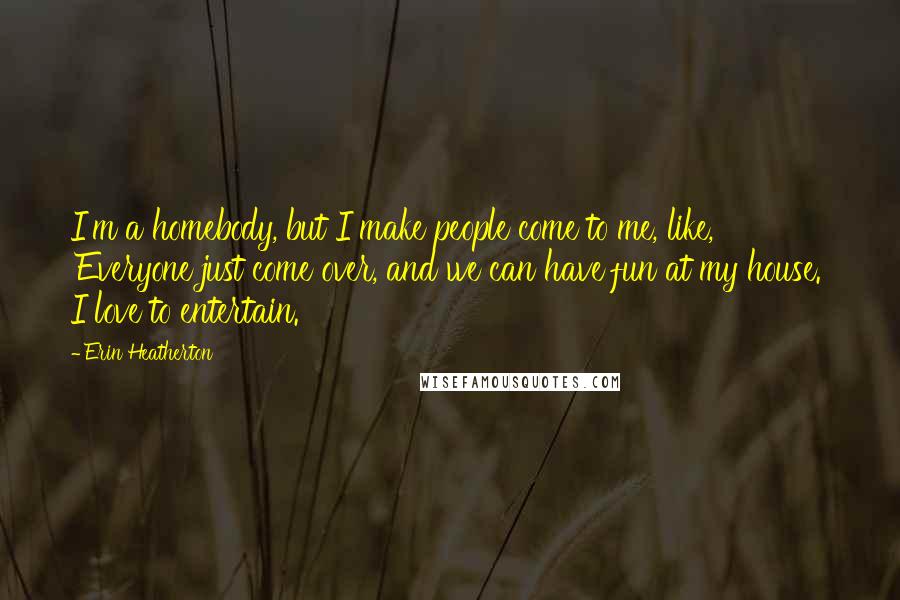 Erin Heatherton Quotes: I'm a homebody, but I make people come to me, like, 'Everyone just come over, and we can have fun at my house.' I love to entertain.