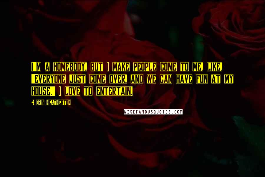 Erin Heatherton Quotes: I'm a homebody, but I make people come to me, like, 'Everyone just come over, and we can have fun at my house.' I love to entertain.