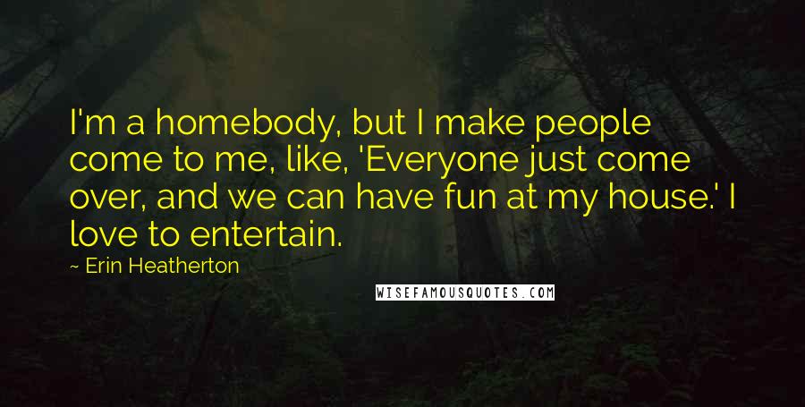 Erin Heatherton Quotes: I'm a homebody, but I make people come to me, like, 'Everyone just come over, and we can have fun at my house.' I love to entertain.