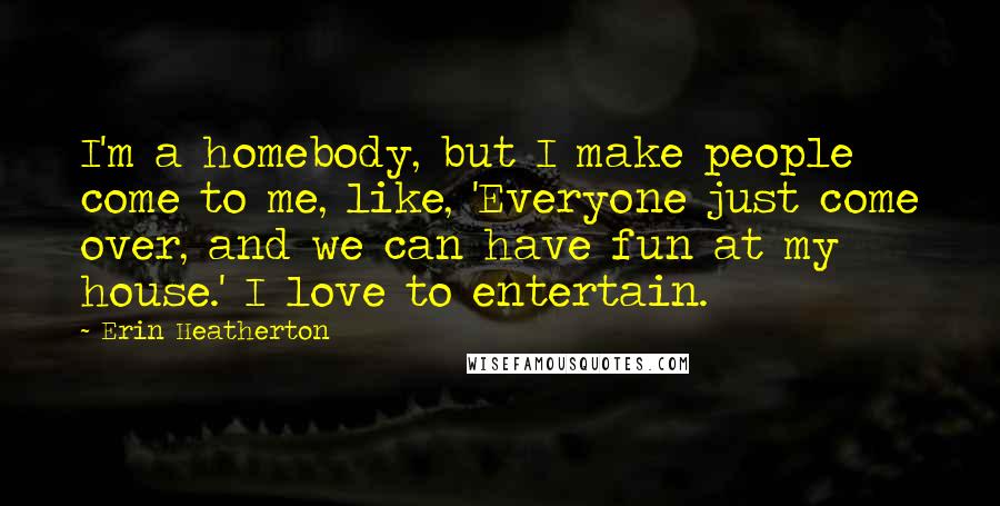 Erin Heatherton Quotes: I'm a homebody, but I make people come to me, like, 'Everyone just come over, and we can have fun at my house.' I love to entertain.