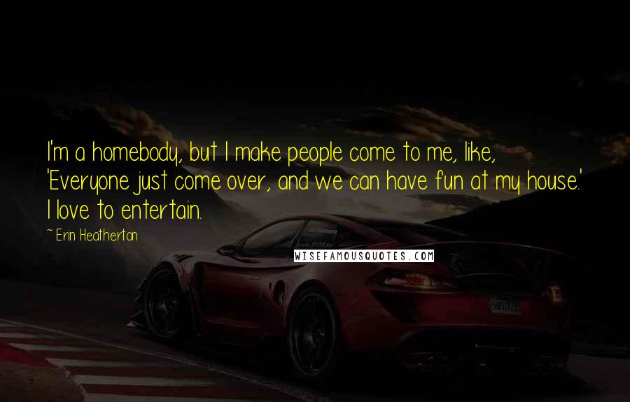 Erin Heatherton Quotes: I'm a homebody, but I make people come to me, like, 'Everyone just come over, and we can have fun at my house.' I love to entertain.