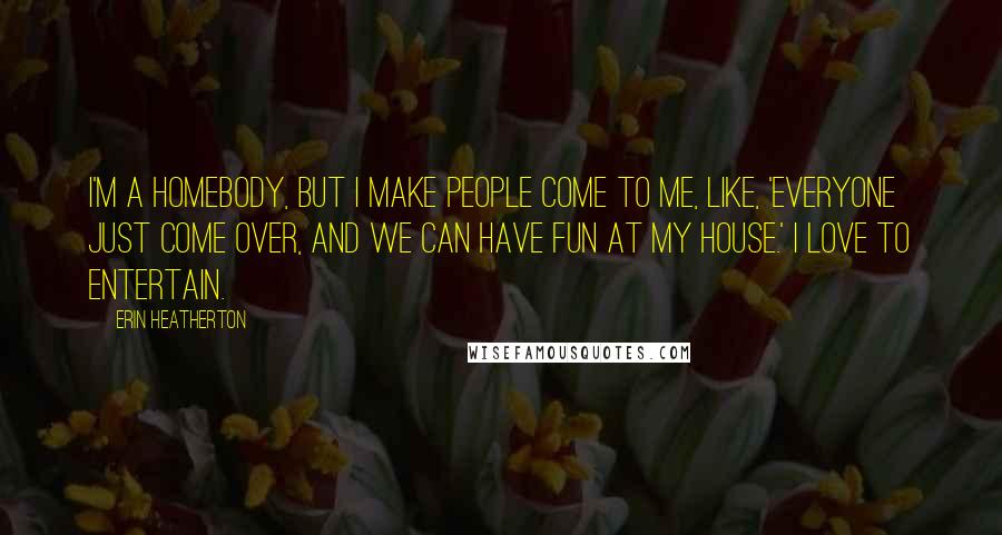 Erin Heatherton Quotes: I'm a homebody, but I make people come to me, like, 'Everyone just come over, and we can have fun at my house.' I love to entertain.