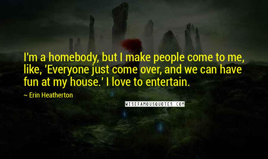 Erin Heatherton Quotes: I'm a homebody, but I make people come to me, like, 'Everyone just come over, and we can have fun at my house.' I love to entertain.