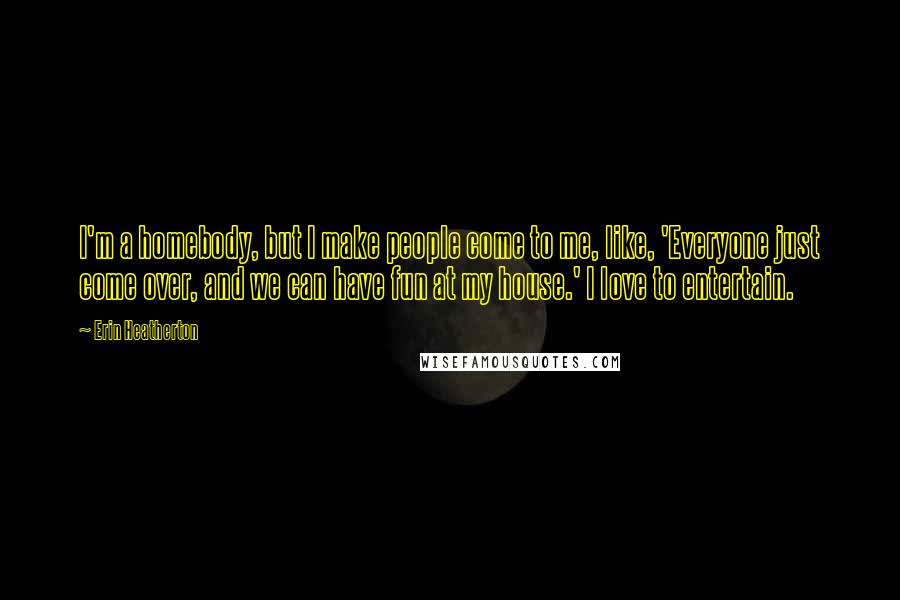 Erin Heatherton Quotes: I'm a homebody, but I make people come to me, like, 'Everyone just come over, and we can have fun at my house.' I love to entertain.