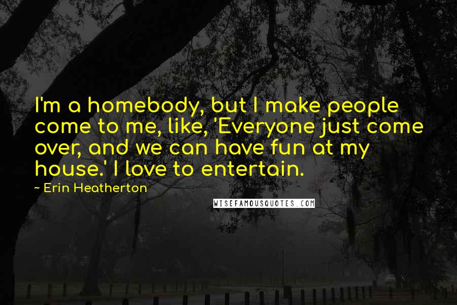 Erin Heatherton Quotes: I'm a homebody, but I make people come to me, like, 'Everyone just come over, and we can have fun at my house.' I love to entertain.