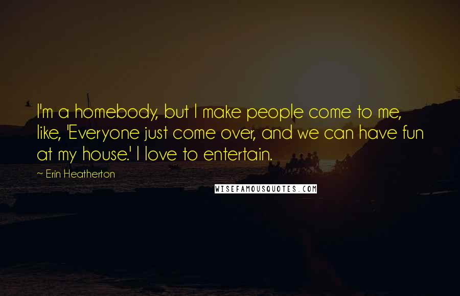 Erin Heatherton Quotes: I'm a homebody, but I make people come to me, like, 'Everyone just come over, and we can have fun at my house.' I love to entertain.