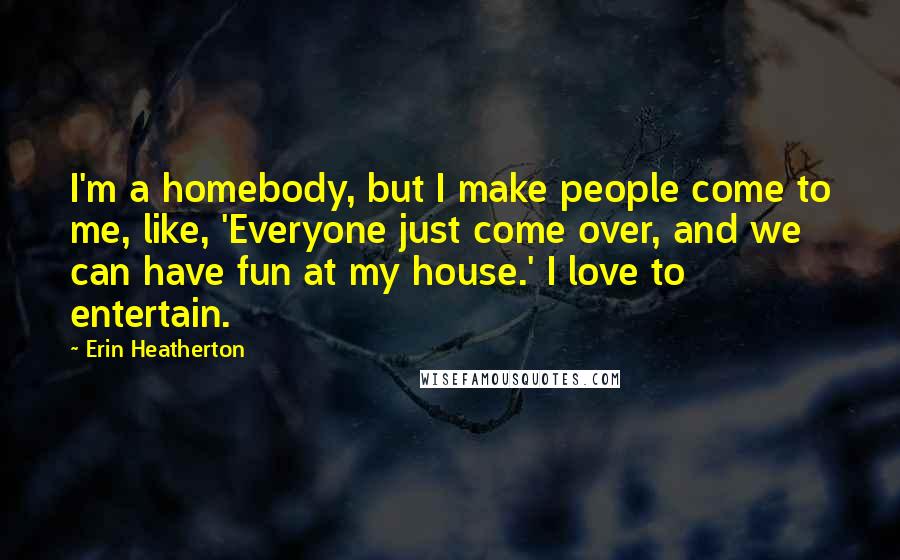 Erin Heatherton Quotes: I'm a homebody, but I make people come to me, like, 'Everyone just come over, and we can have fun at my house.' I love to entertain.