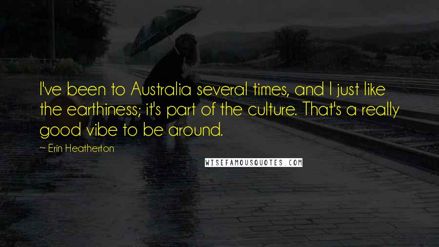 Erin Heatherton Quotes: I've been to Australia several times, and I just like the earthiness; it's part of the culture. That's a really good vibe to be around.