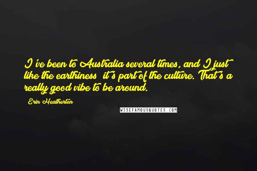 Erin Heatherton Quotes: I've been to Australia several times, and I just like the earthiness; it's part of the culture. That's a really good vibe to be around.