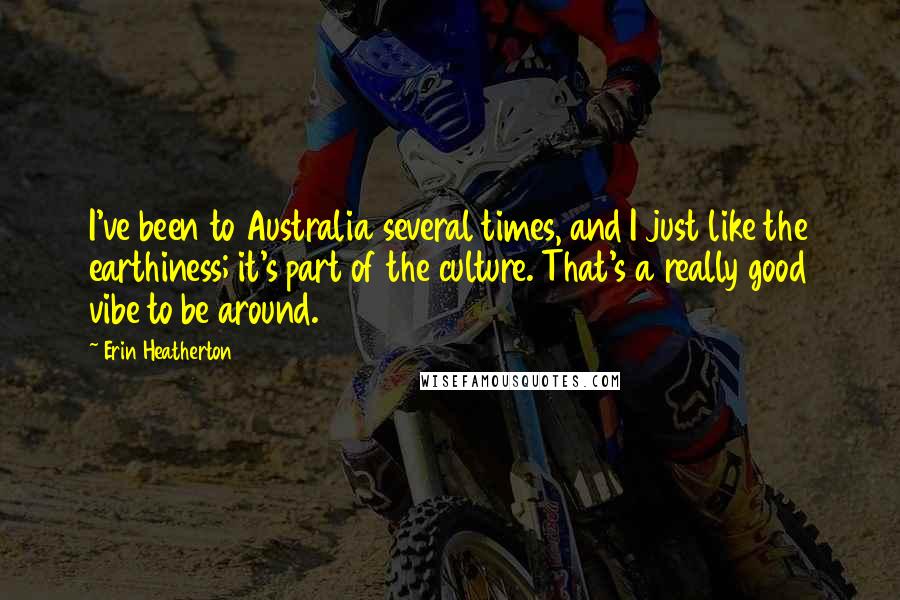 Erin Heatherton Quotes: I've been to Australia several times, and I just like the earthiness; it's part of the culture. That's a really good vibe to be around.