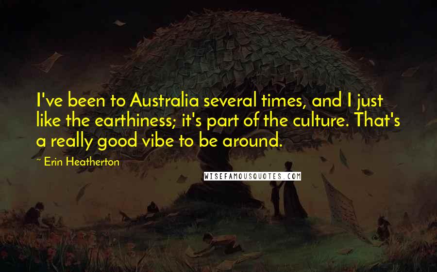 Erin Heatherton Quotes: I've been to Australia several times, and I just like the earthiness; it's part of the culture. That's a really good vibe to be around.