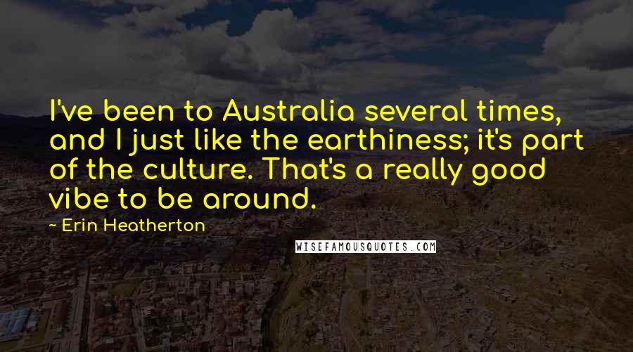 Erin Heatherton Quotes: I've been to Australia several times, and I just like the earthiness; it's part of the culture. That's a really good vibe to be around.