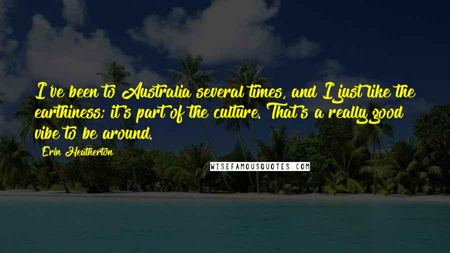 Erin Heatherton Quotes: I've been to Australia several times, and I just like the earthiness; it's part of the culture. That's a really good vibe to be around.