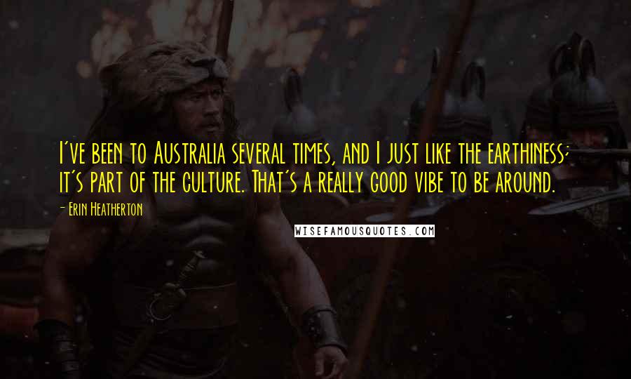 Erin Heatherton Quotes: I've been to Australia several times, and I just like the earthiness; it's part of the culture. That's a really good vibe to be around.