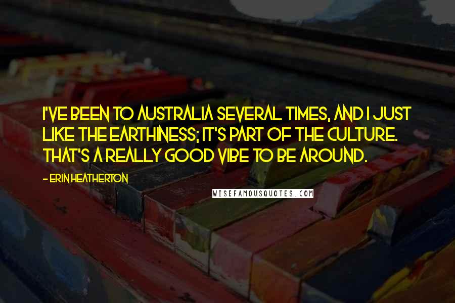 Erin Heatherton Quotes: I've been to Australia several times, and I just like the earthiness; it's part of the culture. That's a really good vibe to be around.