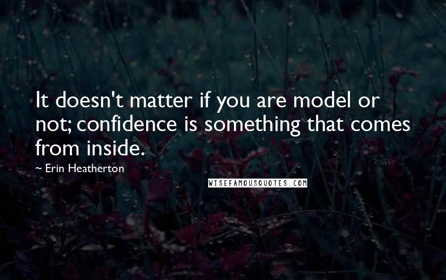 Erin Heatherton Quotes: It doesn't matter if you are model or not; confidence is something that comes from inside.