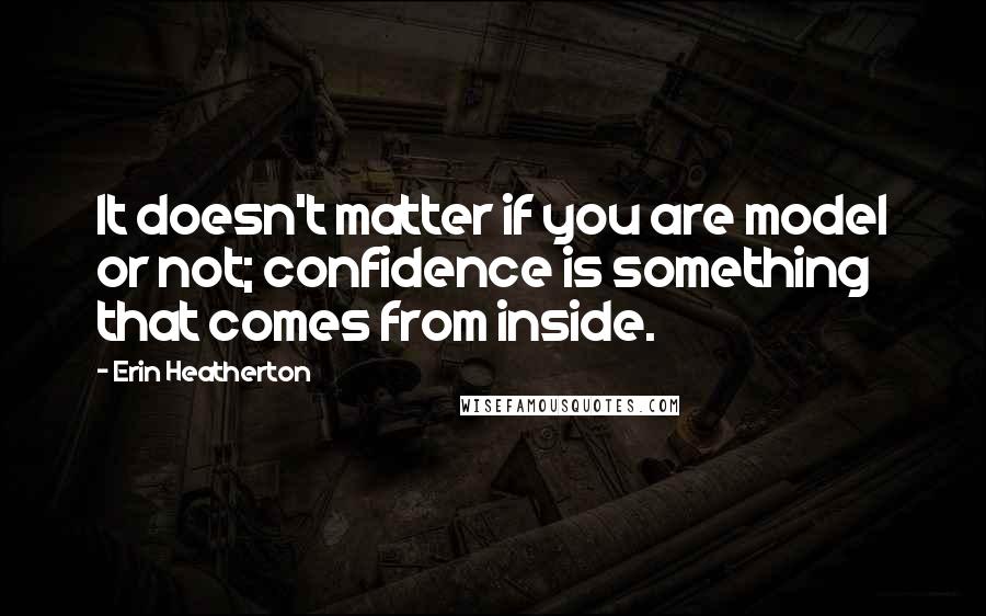 Erin Heatherton Quotes: It doesn't matter if you are model or not; confidence is something that comes from inside.