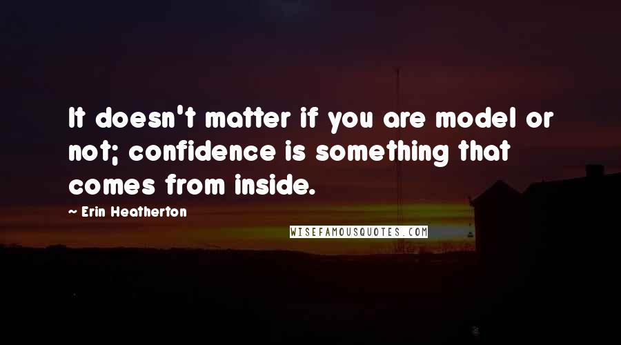 Erin Heatherton Quotes: It doesn't matter if you are model or not; confidence is something that comes from inside.