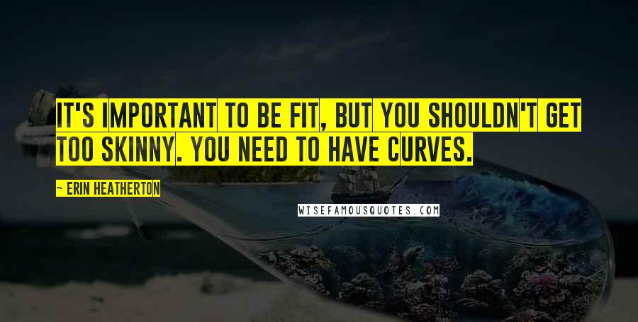 Erin Heatherton Quotes: It's important to be fit, but you shouldn't get too skinny. You need to have curves.