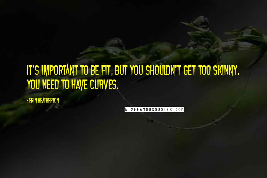 Erin Heatherton Quotes: It's important to be fit, but you shouldn't get too skinny. You need to have curves.