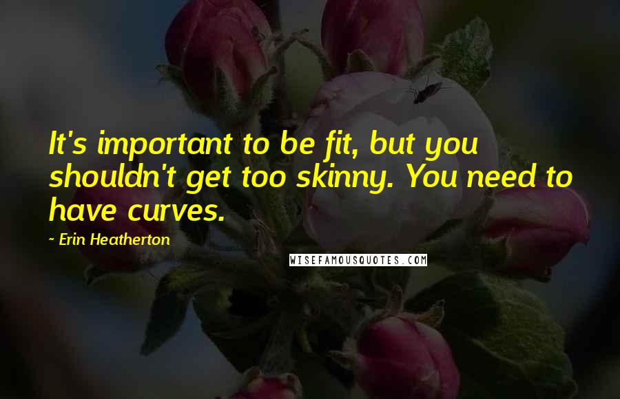 Erin Heatherton Quotes: It's important to be fit, but you shouldn't get too skinny. You need to have curves.