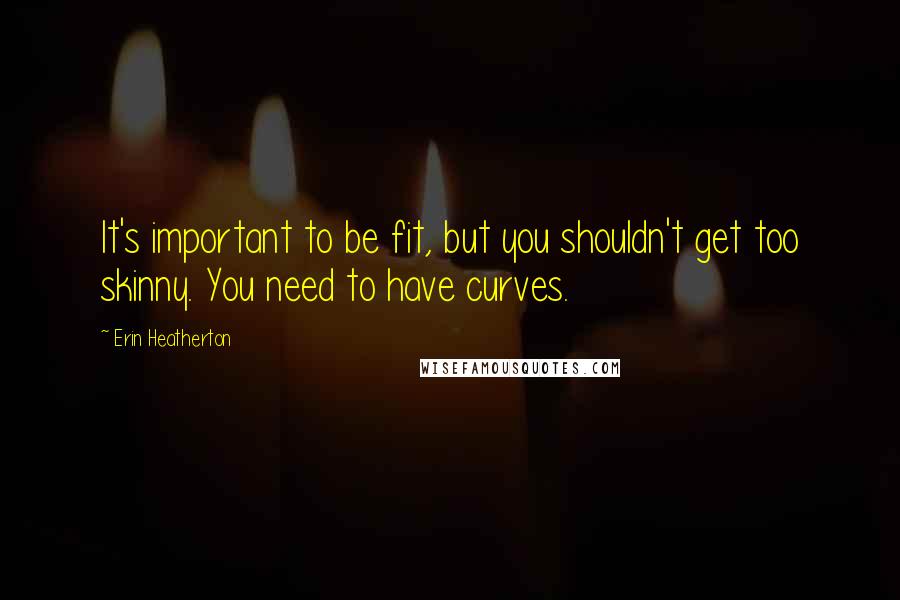 Erin Heatherton Quotes: It's important to be fit, but you shouldn't get too skinny. You need to have curves.