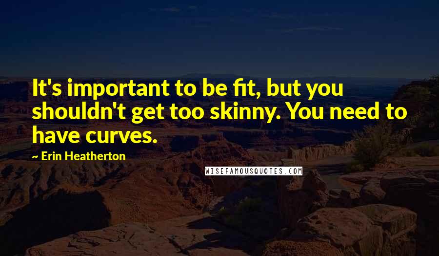 Erin Heatherton Quotes: It's important to be fit, but you shouldn't get too skinny. You need to have curves.