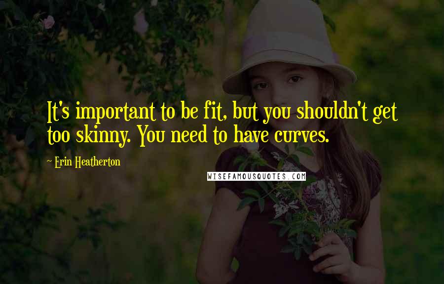 Erin Heatherton Quotes: It's important to be fit, but you shouldn't get too skinny. You need to have curves.