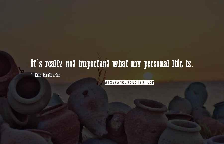 Erin Heatherton Quotes: It's really not important what my personal life is.