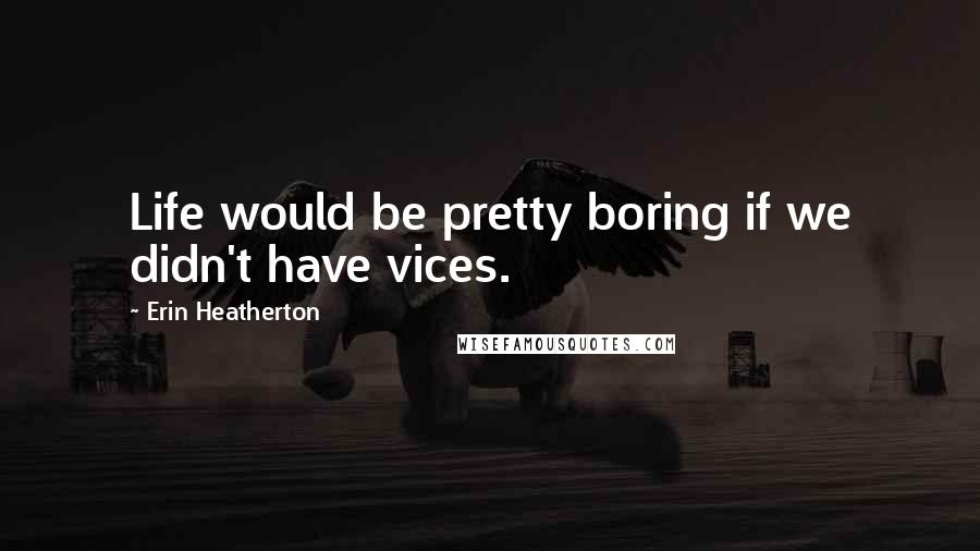 Erin Heatherton Quotes: Life would be pretty boring if we didn't have vices.