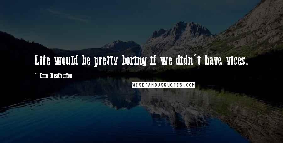 Erin Heatherton Quotes: Life would be pretty boring if we didn't have vices.